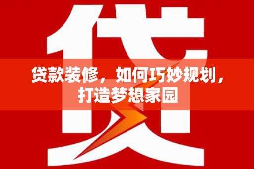 渭源贷款装修，如何巧妙规划，打造梦想家园
