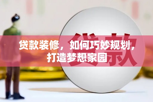 渭源贷款装修，如何巧妙规划，打造梦想家园
