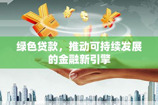 渭源绿色贷款，推动可持续发展的金融新引擎