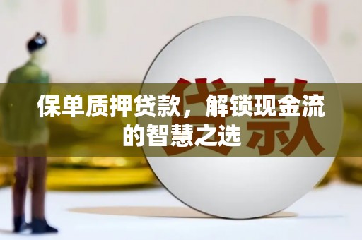 渭源保单质押贷款，解锁现金流的智慧之选