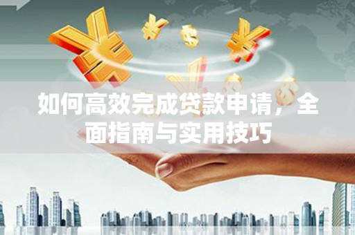 渭源如何高效完成贷款申请，全面指南与实用技巧