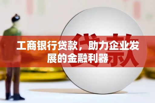 渭源工商银行贷款，助力企业发展的金融利器