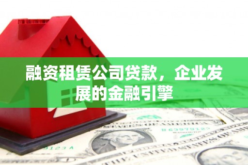 渭源融资租赁公司贷款，企业发展的金融引擎