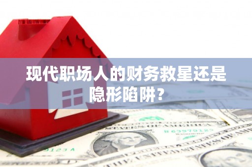 渭源现代职场人的财务救星还是隐形陷阱？