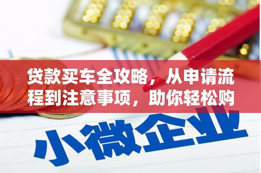 渭源贷款买车全攻略，从申请流程到注意事项，助你轻松购车