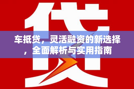 渭源车抵贷，灵活融资的新选择，全面解析与实用指南