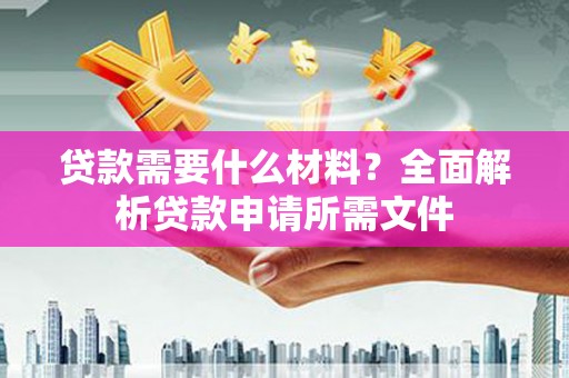 渭源贷款需要什么材料?全面解析贷款申请所需文件 渭源贷款需要什么材料?全面解析贷款申请所需文件