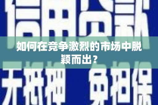 渭源如何在竞争激烈的市场中脱颖而出？
