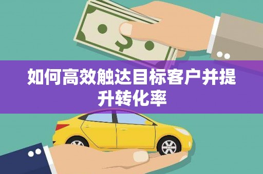 渭源如何高效触达目标客户并提升转化率