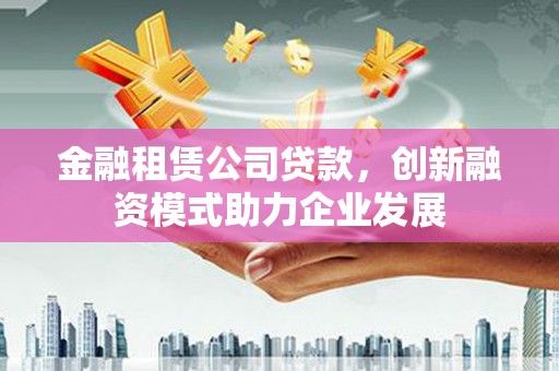 渭源金融租赁公司贷款，创新融资模式助力企业发展